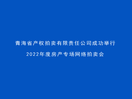 青海省產權拍賣有限責任公司成功舉行2022年度房產專場網絡拍賣會